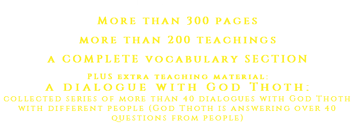 INCLUDES More than 300 pages more than 200 teachings a COMPLETE vocabulary SECTION PLUS extra teaching material: a dialogue with God Thoth: collected series of more thAn 40 dialogues with God Thoth with different people (God Thoth is answering over 40 questions from people)